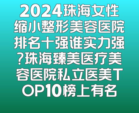 2024珠海女性缩小整形美容医院排名十强谁实力强？珠海臻美医疗美容医院私立医美TOP10榜上有名