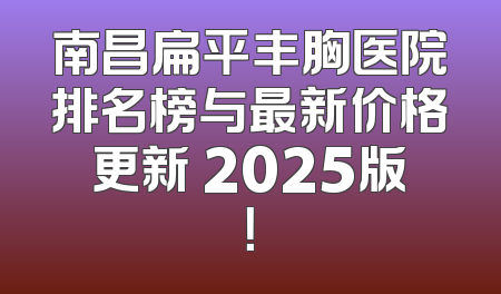 南昌扁平丰胸医院排名榜与最新价格更新 2025版！