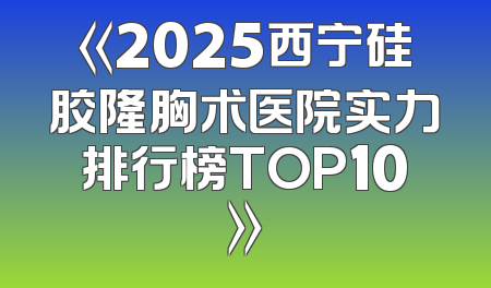 《2025西宁硅胶隆胸术医院实力排行榜TOP10》