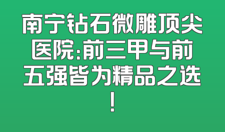 南宁钻石微雕顶尖医院：前三甲与前五强皆为精品之选！