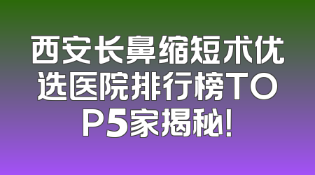 西安长鼻缩短术优选医院排行榜TOP5家揭秘！