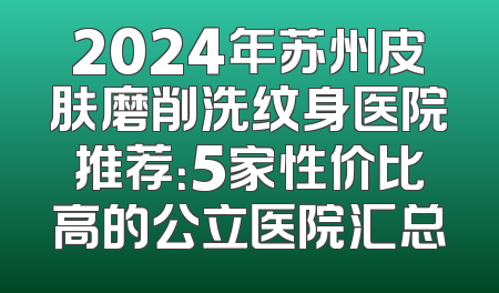 2024年苏州皮肤磨削洗纹身医院推荐：5家性价比高的公立医院汇总