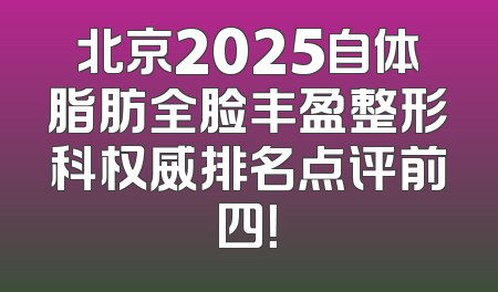北京2025自体脂肪全脸丰盈整形科权威排名点评前四！