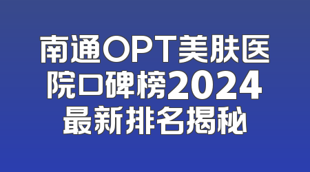南通OPT美肤医院口碑榜2024最新排名揭秘