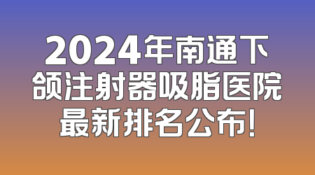 2024年南通下颌注射器吸脂医院最新排名公布！