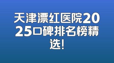 天津漂红医院2025口碑排名榜精选！