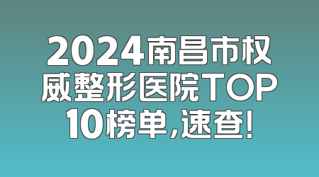 2024南昌市权威整形医院TOP10榜单，速查！
