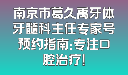 南京市葛久禹牙体牙髓科主任专家号预约指南：专注口腔治疗！