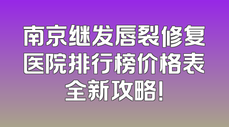 南京继发唇裂修复医院排行榜价格表全新攻略!