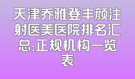 天津乔雅登丰颜注射医美医院排名汇总：正规机构一览表