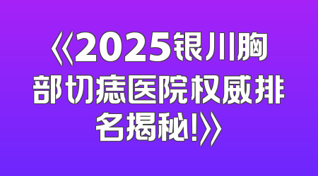 《2025银川胸部切痣医院权威排名揭秘！》
