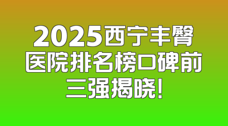2025西宁丰臀医院排名榜口碑前三强揭晓！