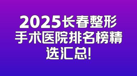 2025长春整形手术医院排名榜精选汇总！