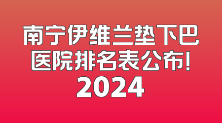 南宁伊维兰垫下巴医院排名表公布!2024