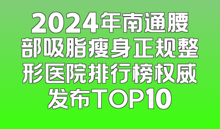 2024年南通腰部吸脂瘦身正规整形医院排行榜权威发布TOP10