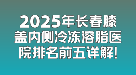 2025年长春膝盖内侧冷冻溶脂医院排名前五详解！