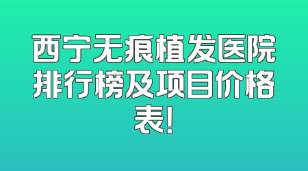 西宁无痕植发医院排行榜及项目价格表！
