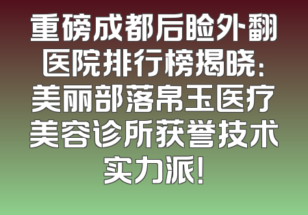 重磅成都后睑外翻医院排行榜揭晓：美丽部落帛玉医疗美容诊所获誉技术实力派！