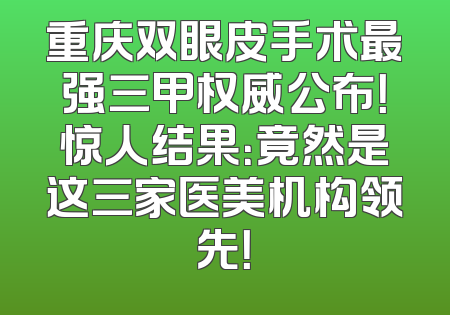 重庆双眼皮手术最强三甲权威公布！惊人结果：竟然是这三家医美机构领先！