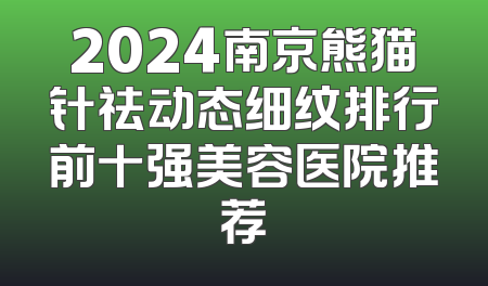 2024南京熊猫针祛动态细纹排行前十强美容医院推荐