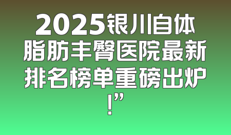 2025银川自体脂肪丰臀医院最新排名榜单重磅出炉！”