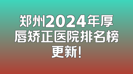 郑州2024年厚唇矫正医院排名榜更新！