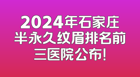 2024年石家庄半永久纹眉排名前三医院公布！