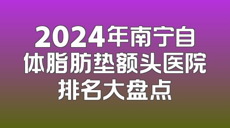 2024年南宁自体脂肪垫额头医院排名大盘点