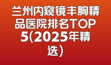 兰州内窥镜丰胸精品医院排名TOP5（2025年精选）