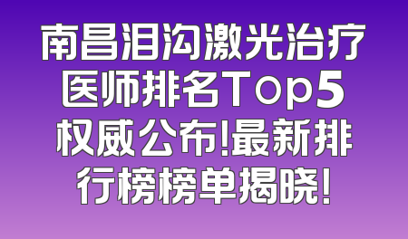 南昌泪沟激光治疗医师排名Top5权威公布！最新排行榜榜单揭晓！