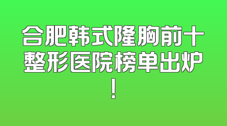 合肥韩式隆胸前十整形医院榜单出炉！