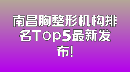 南昌胸整形机构排名Top5最新发布！