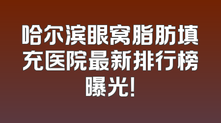 哈尔滨眼窝脂肪填充医院最新排行榜曝光！