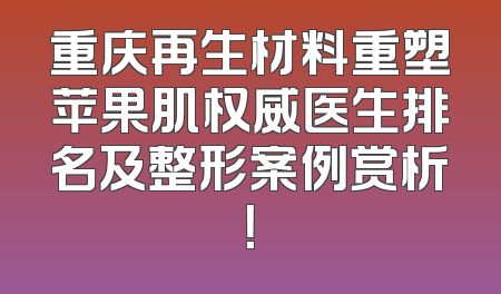 重庆再生材料重塑苹果肌权威医生排名及整形案例赏析！