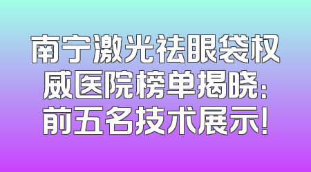 南宁激光祛眼袋权威医院榜单揭晓：前五名技术展示！