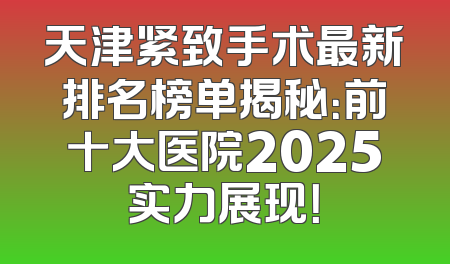 天津紧致手术最新排名榜单揭秘：前十大医院2025实力展现！