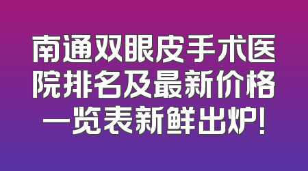 南通双眼皮手术医院排名及最新价格一览表新鲜出炉！