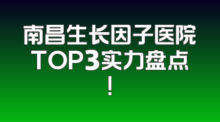 南昌生长因子医院TOP3实力盘点！