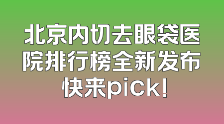 北京内切去眼袋医院排行榜全新发布 快来pick!