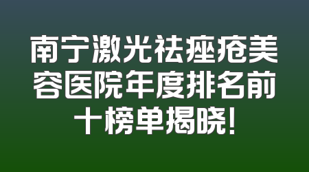 南宁激光祛痤疮美容医院年度排名前十榜单揭晓！