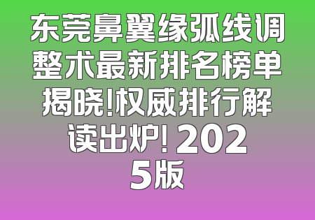 东莞鼻翼缘弧线调整术最新排名榜单揭晓！权威排行解读出炉！ 2025版