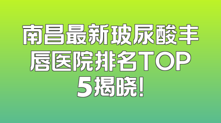 南昌最新玻尿酸丰唇医院排名TOP5揭晓！