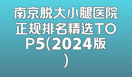 南京脱大小腿医院正规排名精选TOP5（2024版）