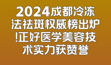 2024成都冷冻法祛斑权威榜出炉！正好医学美容技术实力获赞誉