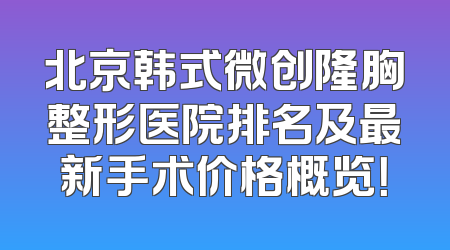 北京韩式微创隆胸整形医院排名及最新手术价格概览！