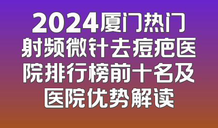 2024厦门热门射频微针去痘疤医院排行榜前十名及医院优势解读