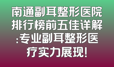 南通副耳整形医院排行榜前五佳详解：专业副耳整形医疗实力展现！
