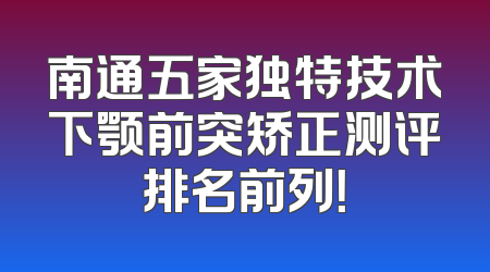 南通五家独特技术下颚前突矫正测评排名前列！