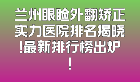 兰州眼睑外翻矫正实力医院排名揭晓！最新排行榜出炉！