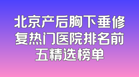 北京产后胸下垂修复热门医院排名前五精选榜单